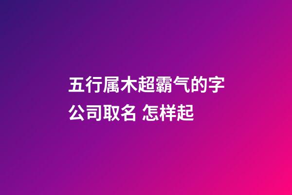 五行属木超霸气的字公司取名 怎样起-第1张-公司起名-玄机派
